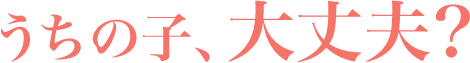 うちの子、大丈夫？
