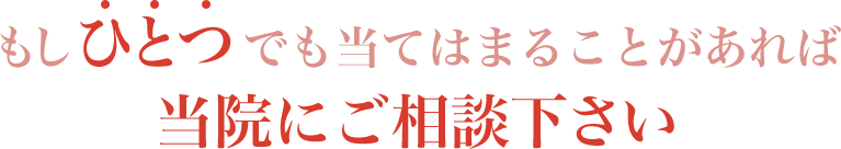 もしひとつでも当てはまることがあれば当院にご相談下さい
