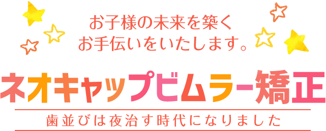 お子様の未来を築くお手伝いをいたします。 ネオキャップビムラー矯正 歯ならびは夜治す時代になりました