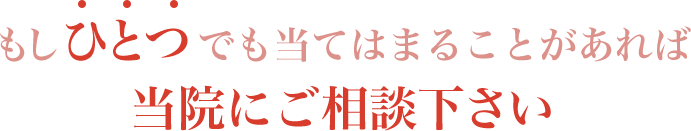 もしひとつでも当てはまることがあれば当院にご相談下さい