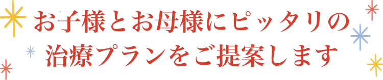 お子様とお母様にピッタリの治療プランをご提案します